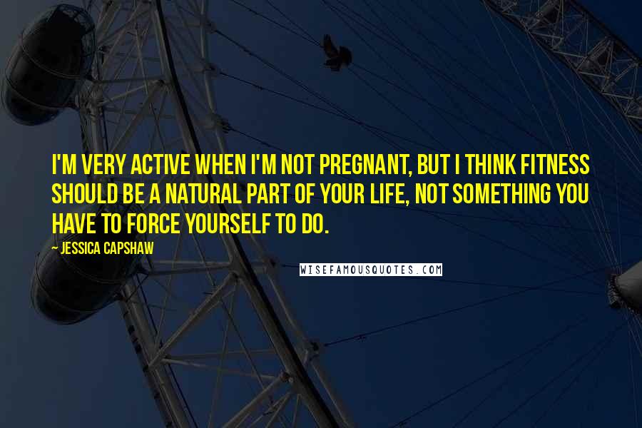 Jessica Capshaw Quotes: I'm very active when I'm not pregnant, but I think fitness should be a natural part of your life, not something you have to force yourself to do.