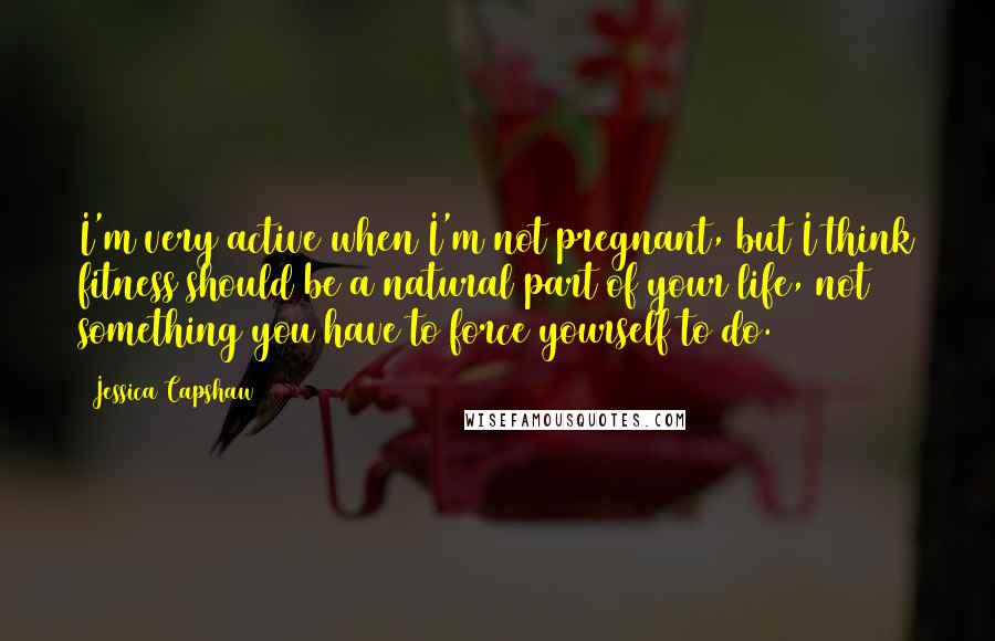 Jessica Capshaw Quotes: I'm very active when I'm not pregnant, but I think fitness should be a natural part of your life, not something you have to force yourself to do.