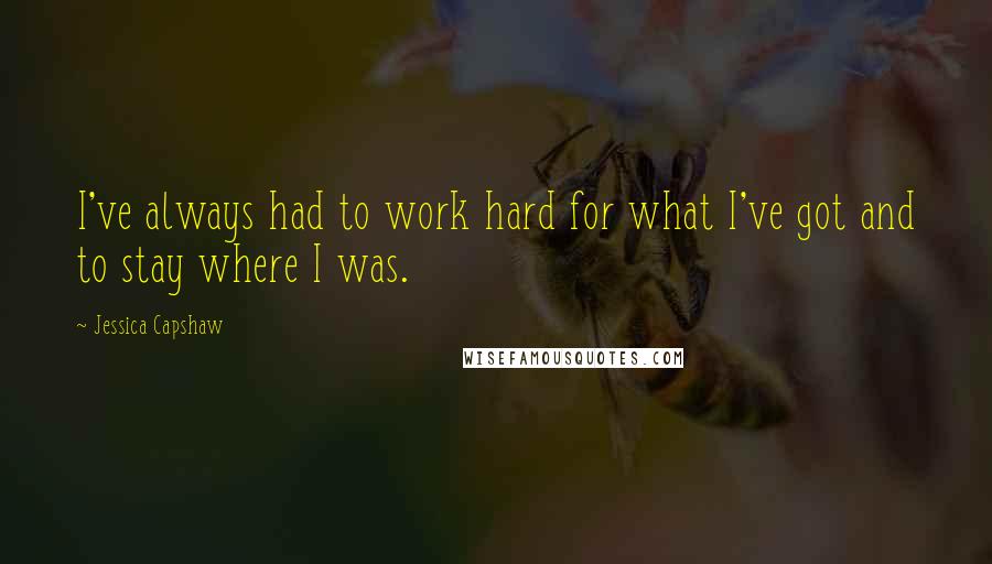 Jessica Capshaw Quotes: I've always had to work hard for what I've got and to stay where I was.