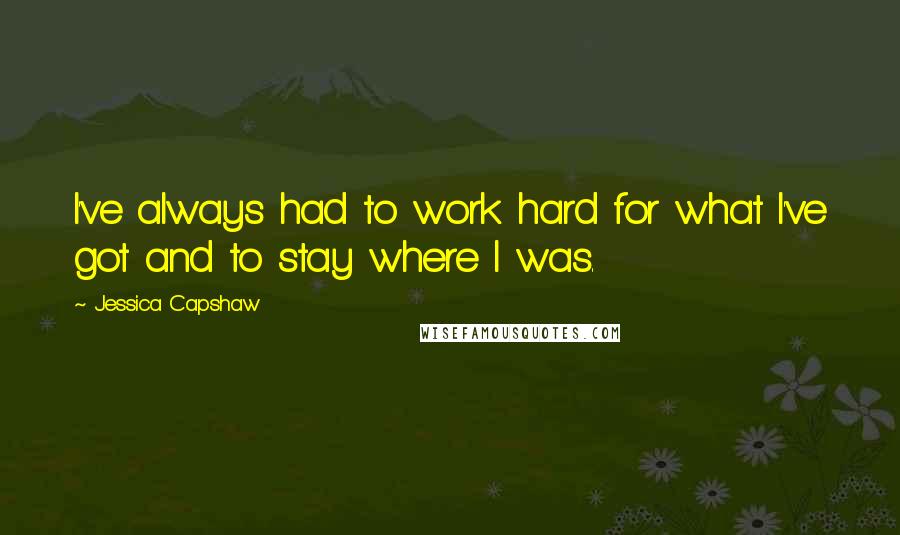 Jessica Capshaw Quotes: I've always had to work hard for what I've got and to stay where I was.