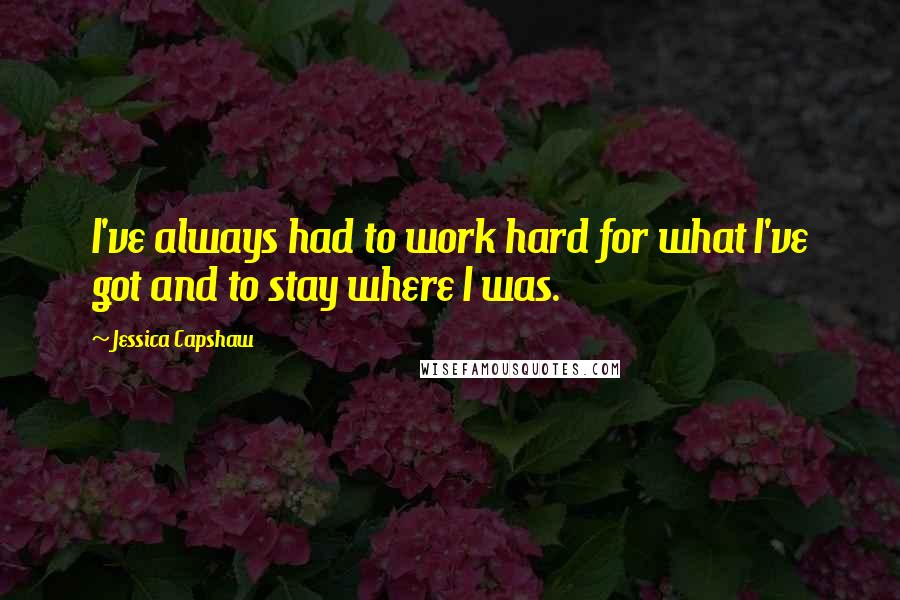 Jessica Capshaw Quotes: I've always had to work hard for what I've got and to stay where I was.