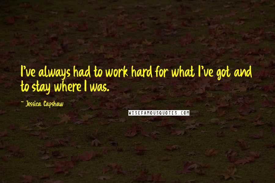 Jessica Capshaw Quotes: I've always had to work hard for what I've got and to stay where I was.