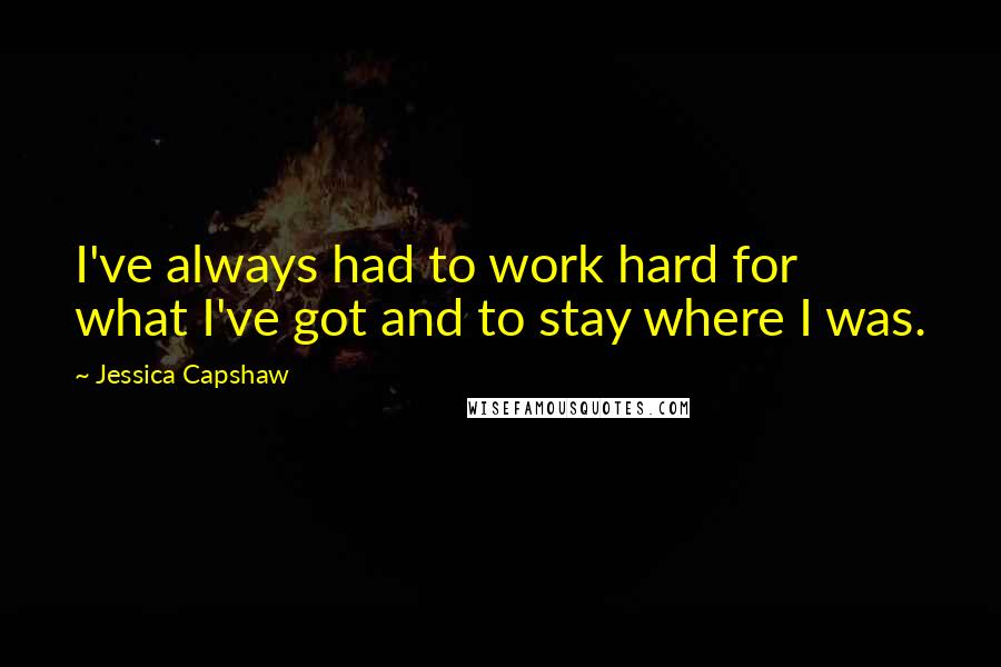 Jessica Capshaw Quotes: I've always had to work hard for what I've got and to stay where I was.