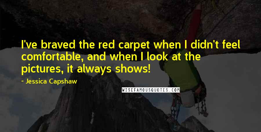 Jessica Capshaw Quotes: I've braved the red carpet when I didn't feel comfortable, and when I look at the pictures, it always shows!