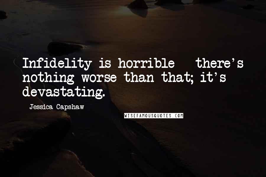Jessica Capshaw Quotes: Infidelity is horrible - there's nothing worse than that; it's devastating.