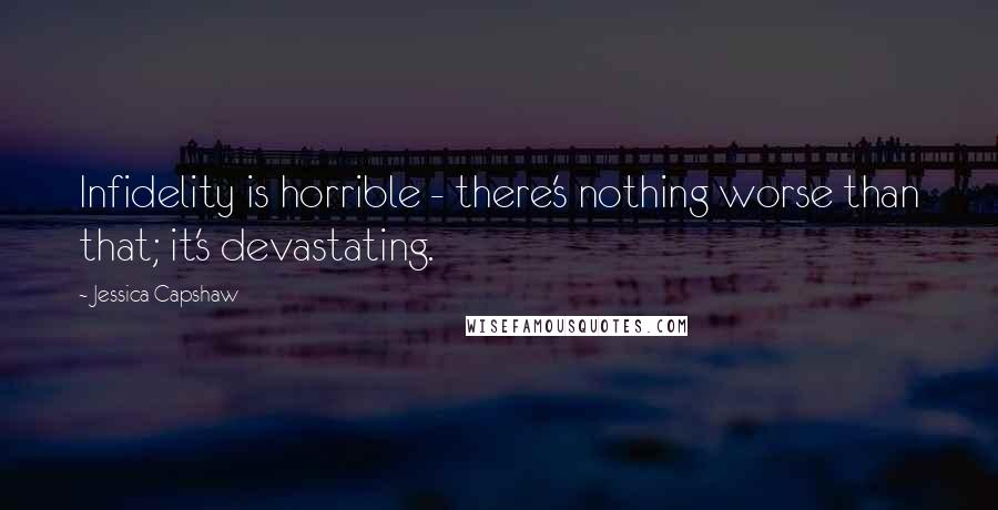 Jessica Capshaw Quotes: Infidelity is horrible - there's nothing worse than that; it's devastating.