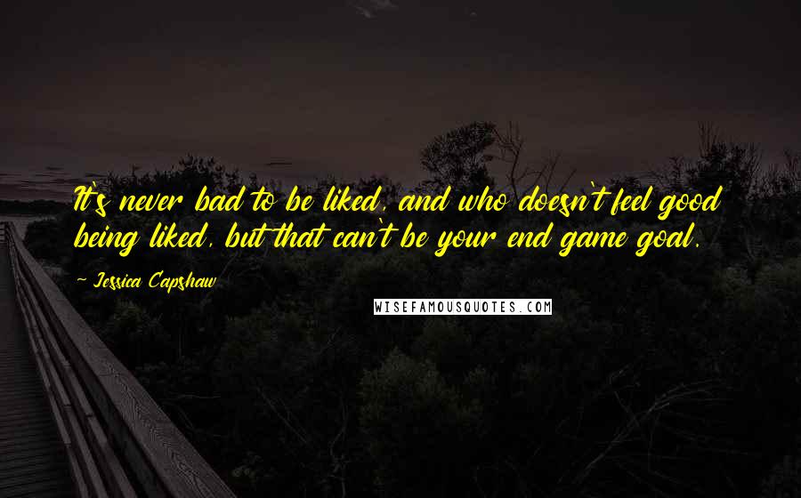 Jessica Capshaw Quotes: It's never bad to be liked, and who doesn't feel good being liked, but that can't be your end game goal.