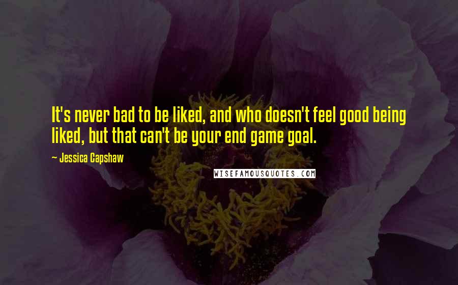 Jessica Capshaw Quotes: It's never bad to be liked, and who doesn't feel good being liked, but that can't be your end game goal.