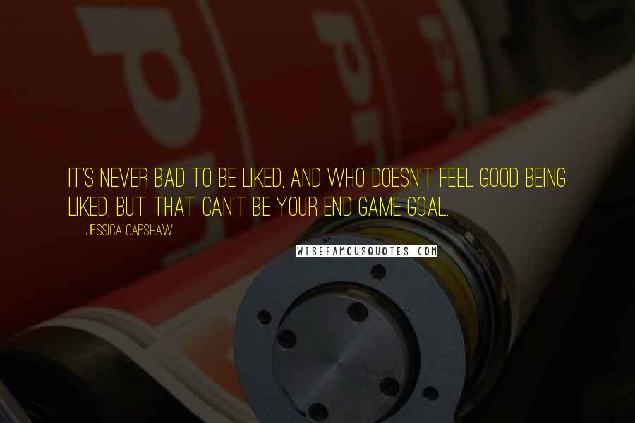 Jessica Capshaw Quotes: It's never bad to be liked, and who doesn't feel good being liked, but that can't be your end game goal.