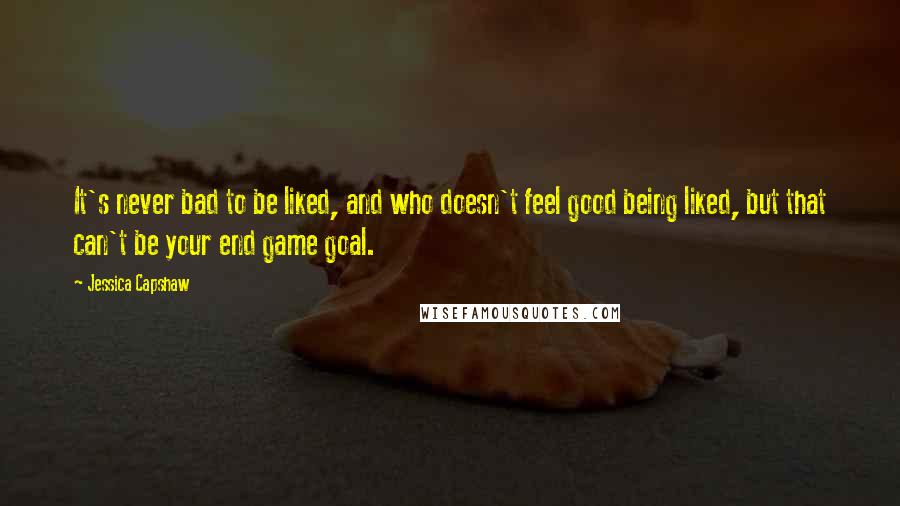 Jessica Capshaw Quotes: It's never bad to be liked, and who doesn't feel good being liked, but that can't be your end game goal.