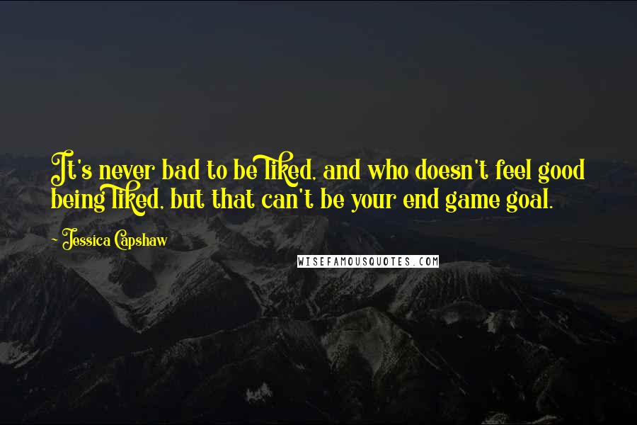 Jessica Capshaw Quotes: It's never bad to be liked, and who doesn't feel good being liked, but that can't be your end game goal.