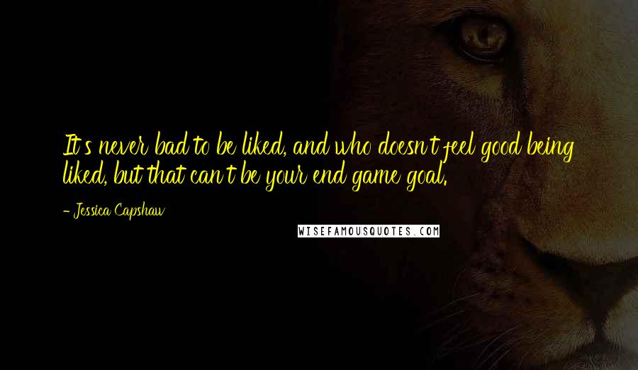 Jessica Capshaw Quotes: It's never bad to be liked, and who doesn't feel good being liked, but that can't be your end game goal.