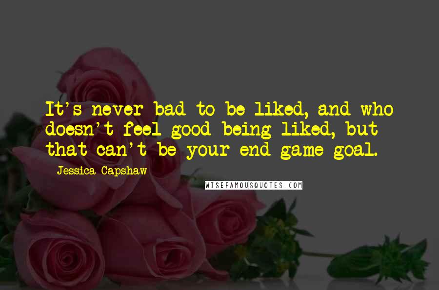 Jessica Capshaw Quotes: It's never bad to be liked, and who doesn't feel good being liked, but that can't be your end game goal.