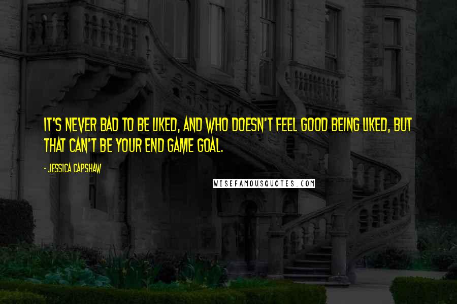 Jessica Capshaw Quotes: It's never bad to be liked, and who doesn't feel good being liked, but that can't be your end game goal.