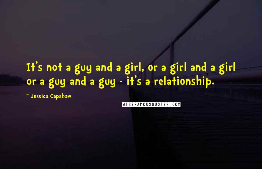 Jessica Capshaw Quotes: It's not a guy and a girl, or a girl and a girl or a guy and a guy - it's a relationship.