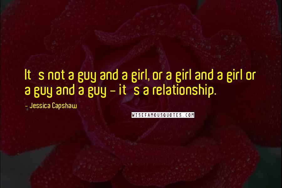 Jessica Capshaw Quotes: It's not a guy and a girl, or a girl and a girl or a guy and a guy - it's a relationship.