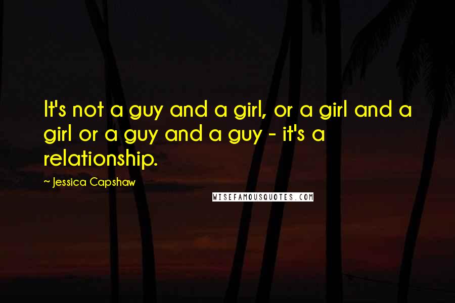 Jessica Capshaw Quotes: It's not a guy and a girl, or a girl and a girl or a guy and a guy - it's a relationship.