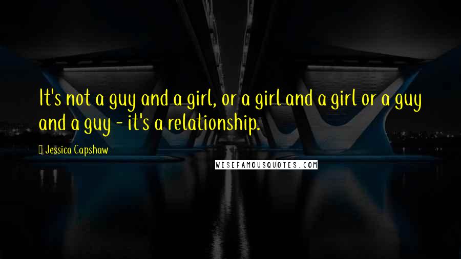 Jessica Capshaw Quotes: It's not a guy and a girl, or a girl and a girl or a guy and a guy - it's a relationship.