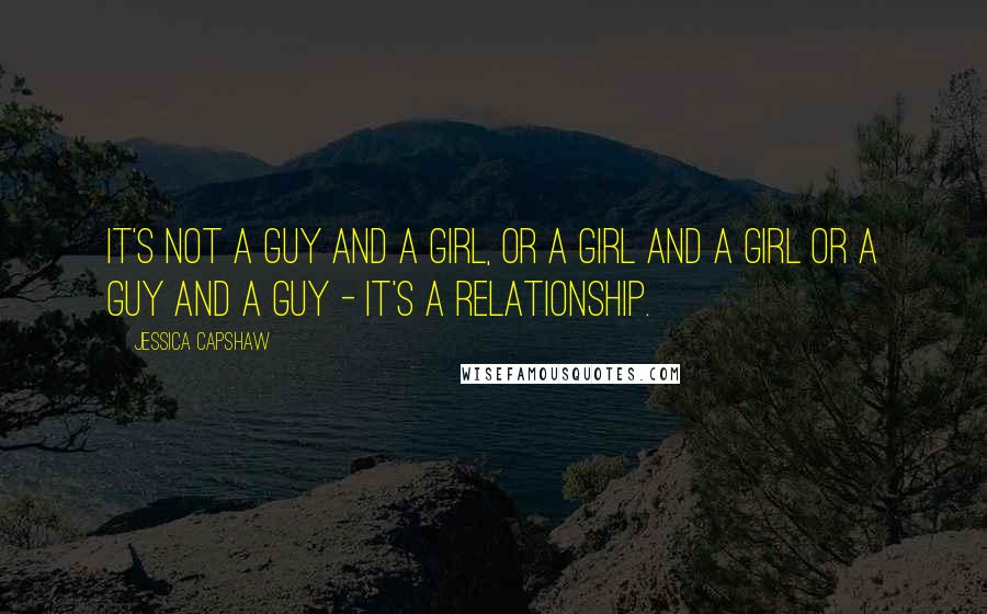 Jessica Capshaw Quotes: It's not a guy and a girl, or a girl and a girl or a guy and a guy - it's a relationship.