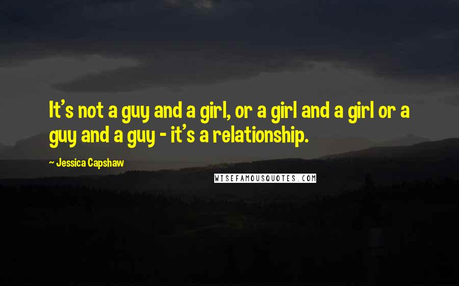 Jessica Capshaw Quotes: It's not a guy and a girl, or a girl and a girl or a guy and a guy - it's a relationship.