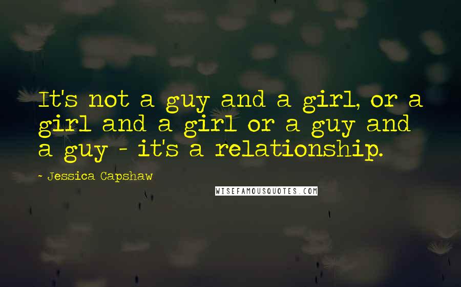 Jessica Capshaw Quotes: It's not a guy and a girl, or a girl and a girl or a guy and a guy - it's a relationship.