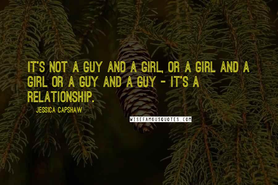 Jessica Capshaw Quotes: It's not a guy and a girl, or a girl and a girl or a guy and a guy - it's a relationship.