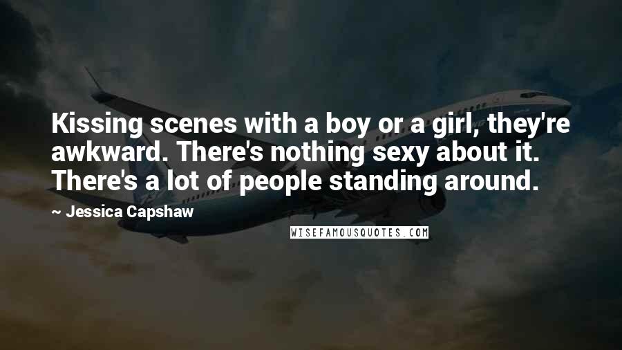 Jessica Capshaw Quotes: Kissing scenes with a boy or a girl, they're awkward. There's nothing sexy about it. There's a lot of people standing around.