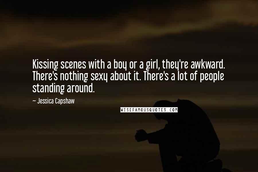Jessica Capshaw Quotes: Kissing scenes with a boy or a girl, they're awkward. There's nothing sexy about it. There's a lot of people standing around.