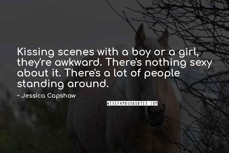 Jessica Capshaw Quotes: Kissing scenes with a boy or a girl, they're awkward. There's nothing sexy about it. There's a lot of people standing around.