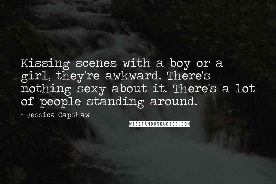 Jessica Capshaw Quotes: Kissing scenes with a boy or a girl, they're awkward. There's nothing sexy about it. There's a lot of people standing around.