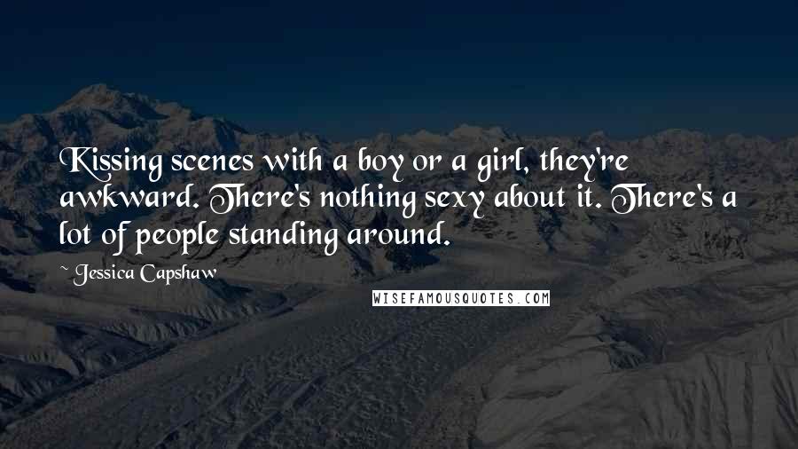 Jessica Capshaw Quotes: Kissing scenes with a boy or a girl, they're awkward. There's nothing sexy about it. There's a lot of people standing around.