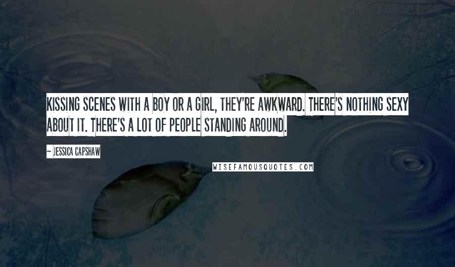 Jessica Capshaw Quotes: Kissing scenes with a boy or a girl, they're awkward. There's nothing sexy about it. There's a lot of people standing around.