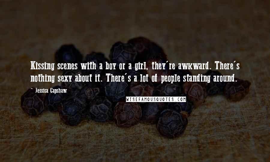 Jessica Capshaw Quotes: Kissing scenes with a boy or a girl, they're awkward. There's nothing sexy about it. There's a lot of people standing around.