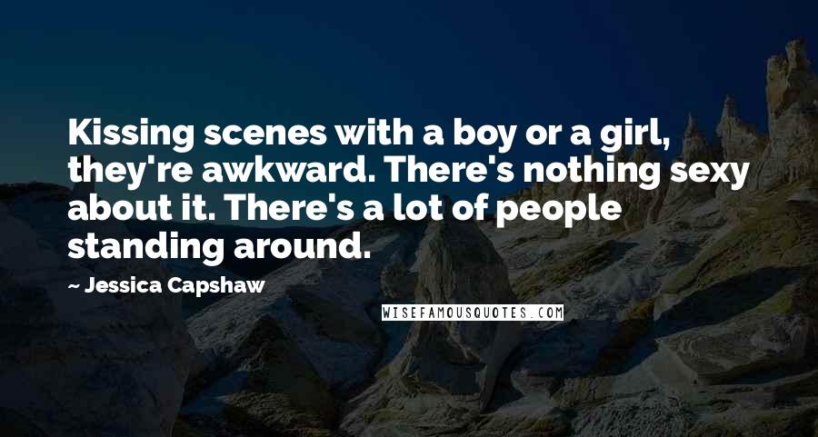 Jessica Capshaw Quotes: Kissing scenes with a boy or a girl, they're awkward. There's nothing sexy about it. There's a lot of people standing around.