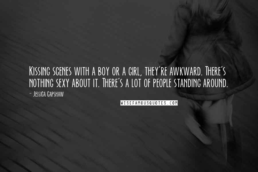 Jessica Capshaw Quotes: Kissing scenes with a boy or a girl, they're awkward. There's nothing sexy about it. There's a lot of people standing around.
