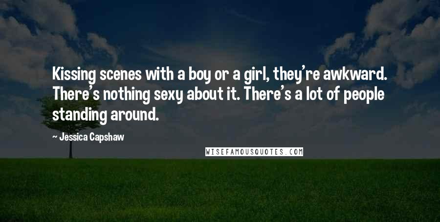 Jessica Capshaw Quotes: Kissing scenes with a boy or a girl, they're awkward. There's nothing sexy about it. There's a lot of people standing around.