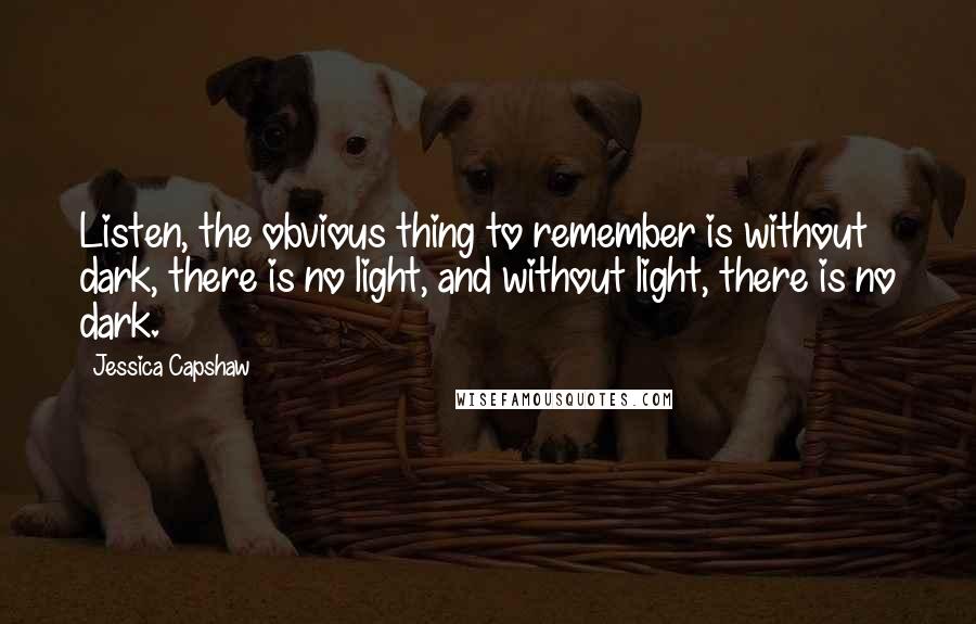 Jessica Capshaw Quotes: Listen, the obvious thing to remember is without dark, there is no light, and without light, there is no dark.