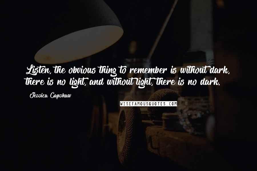 Jessica Capshaw Quotes: Listen, the obvious thing to remember is without dark, there is no light, and without light, there is no dark.