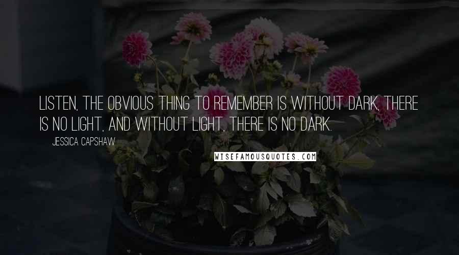 Jessica Capshaw Quotes: Listen, the obvious thing to remember is without dark, there is no light, and without light, there is no dark.