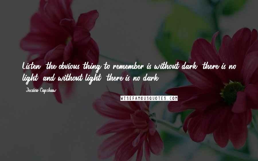 Jessica Capshaw Quotes: Listen, the obvious thing to remember is without dark, there is no light, and without light, there is no dark.