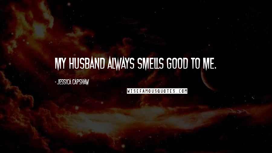 Jessica Capshaw Quotes: My husband always smells good to me.