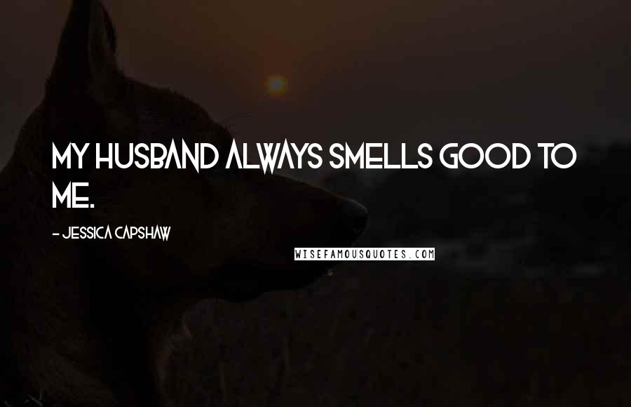 Jessica Capshaw Quotes: My husband always smells good to me.