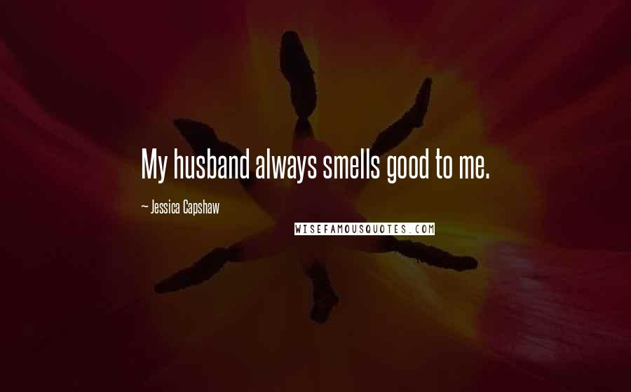 Jessica Capshaw Quotes: My husband always smells good to me.