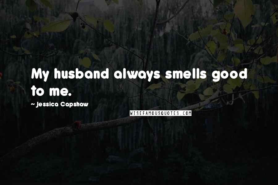 Jessica Capshaw Quotes: My husband always smells good to me.