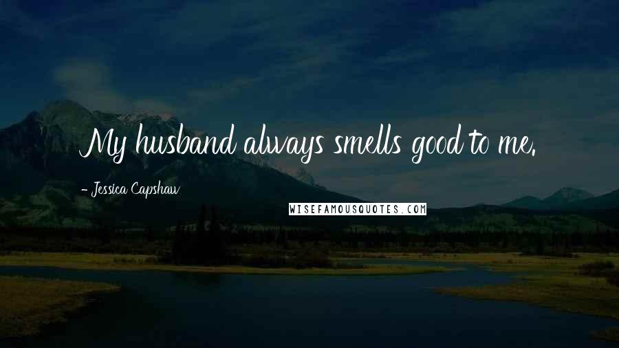 Jessica Capshaw Quotes: My husband always smells good to me.