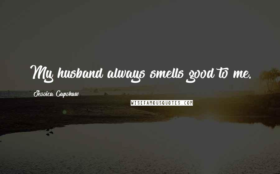 Jessica Capshaw Quotes: My husband always smells good to me.