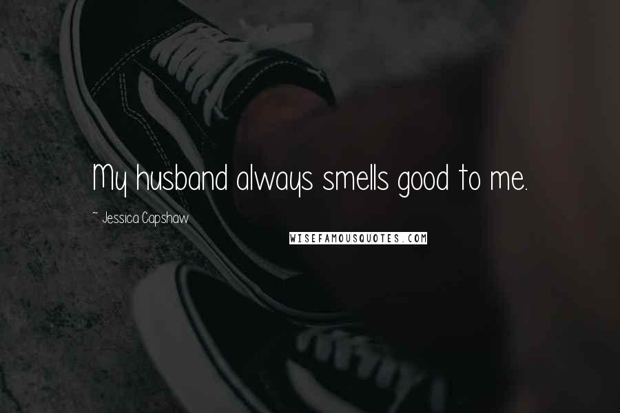 Jessica Capshaw Quotes: My husband always smells good to me.