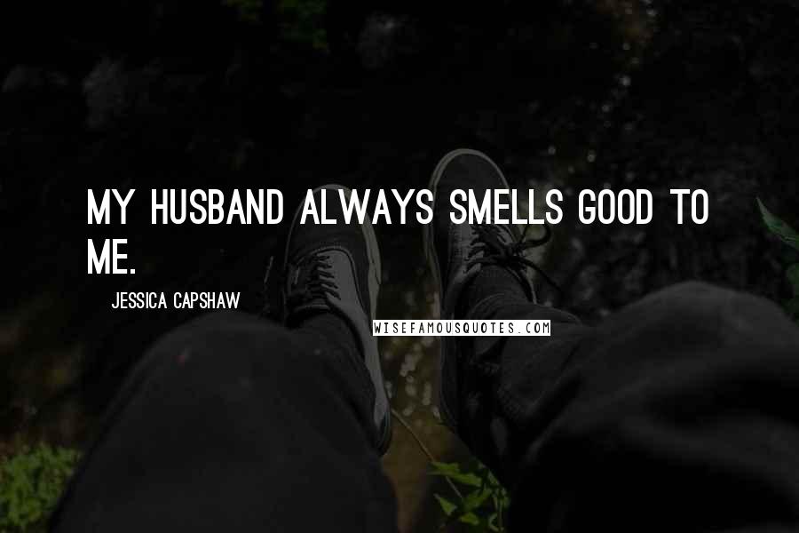 Jessica Capshaw Quotes: My husband always smells good to me.