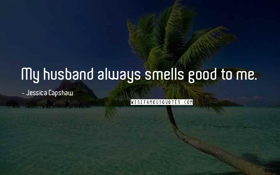 Jessica Capshaw Quotes: My husband always smells good to me.