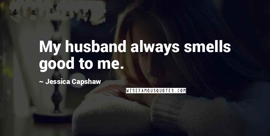 Jessica Capshaw Quotes: My husband always smells good to me.